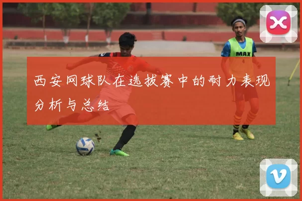 西安网球队在选拔赛中的耐力表现分析与总结