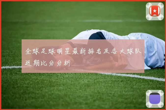 全球足球明星最新排名及各大球队近期比分分析