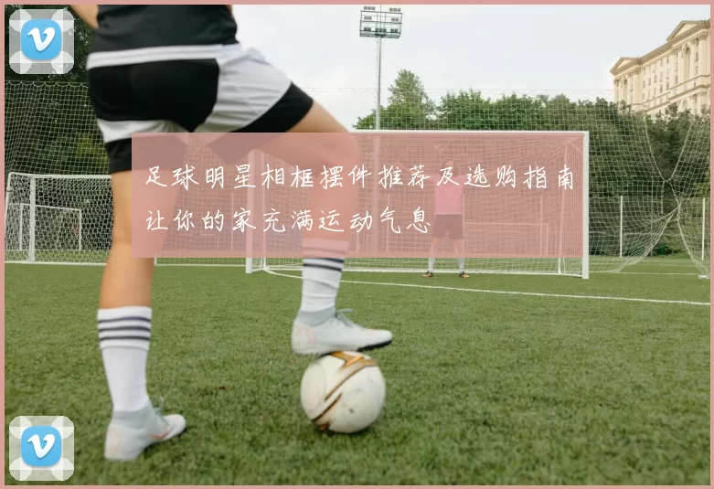 足球明星相框摆件推荐及选购指南让你的家充满运动气息