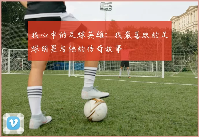 我心中的足球英雄：我最喜欢的足球明星与他的传奇故事