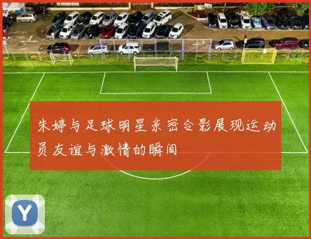 朱婷与足球明星亲密合影展现运动员友谊与激情的瞬间