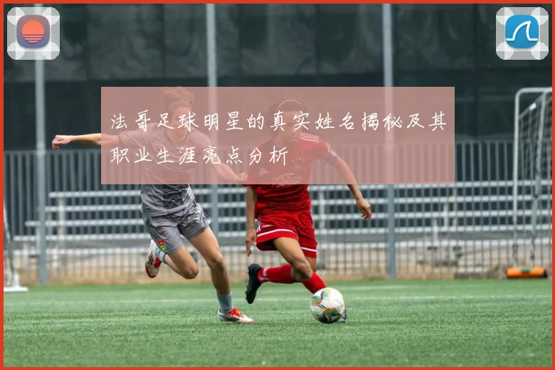 法哥足球明星的真实姓名揭秘及其职业生涯亮点分析