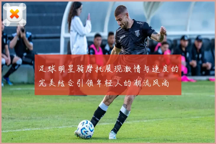 足球明星骑摩托展现激情与速度的完美结合引领年轻人的潮流风尚