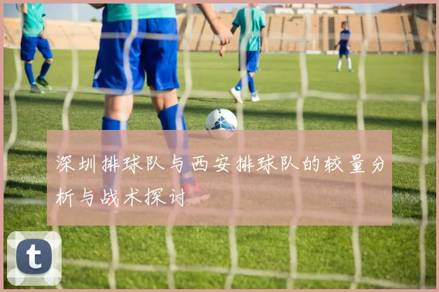 深圳排球队与西安排球队的较量分析与战术探讨