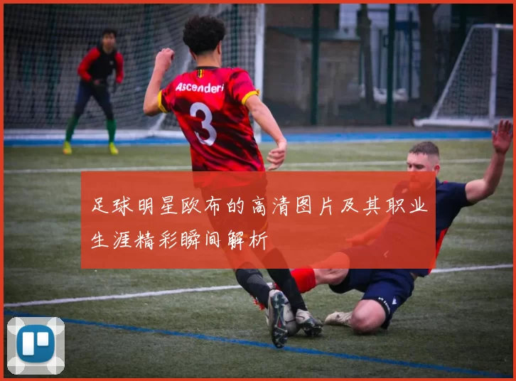 足球明星欧布的高清图片及其职业生涯精彩瞬间解析