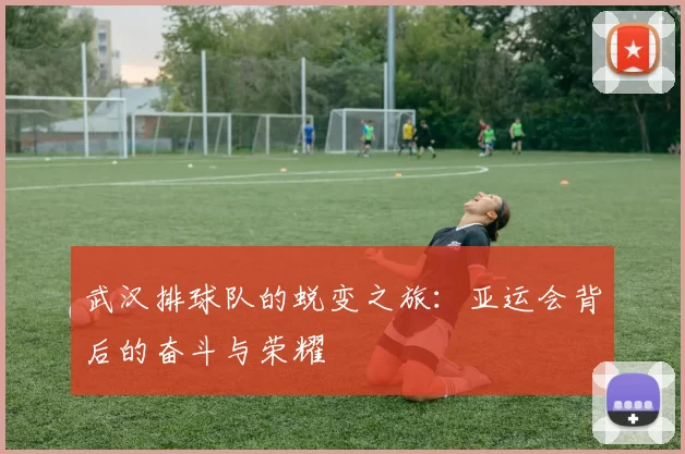 武汉排球队的蜕变之旅：亚运会背后的奋斗与荣耀