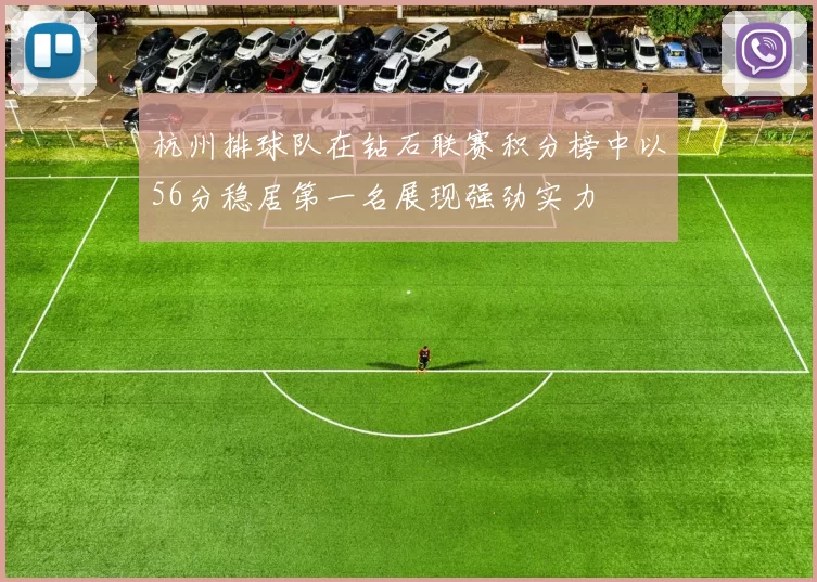 杭州排球队在钻石联赛积分榜中以56分稳居第一名展现强劲实力