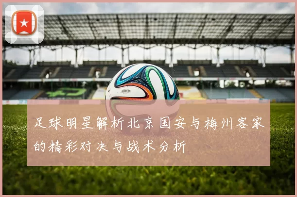 足球明星解析北京国安与梅州客家的精彩对决与战术分析
